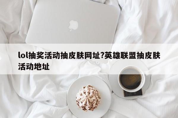 lol抽奖活动抽皮肤网址?英雄联盟抽皮肤活动地址