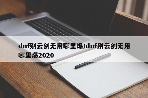 dnf别云剑无用哪里爆/dnf别云剑无用哪里爆2020