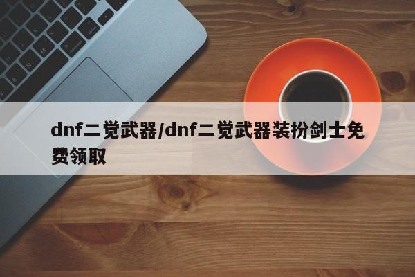 dnf二觉武器/dnf二觉武器装扮剑士免费领取