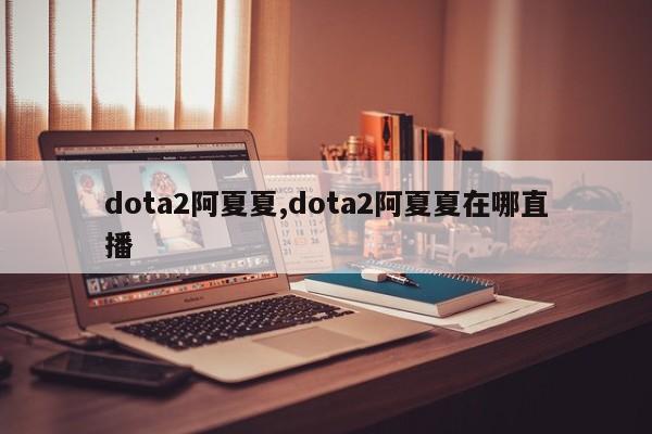 dota2阿夏夏,dota2阿夏夏在哪直播