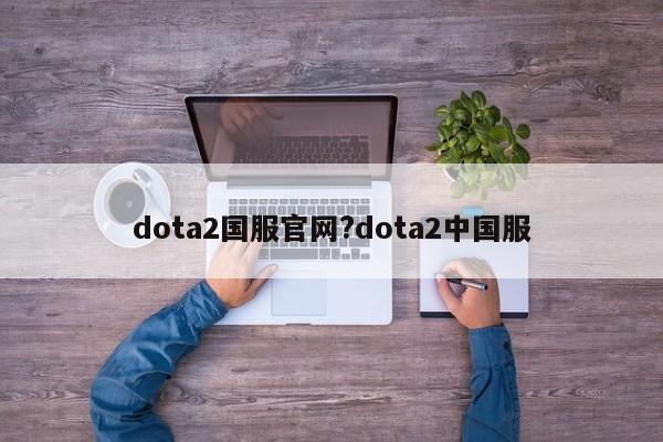 dota2国服官网?dota2中国服