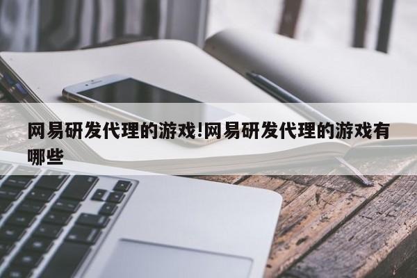网易研发代理的游戏!网易研发代理的游戏有哪些