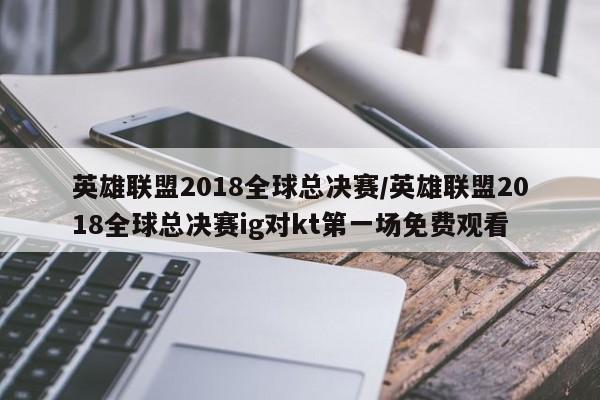 英雄联盟2018全球总决赛/英雄联盟2018全球总决赛ig对kt第一场免费观看