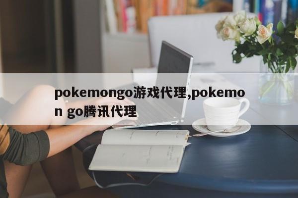 pokemongo游戏代理,pokemon go腾讯代理