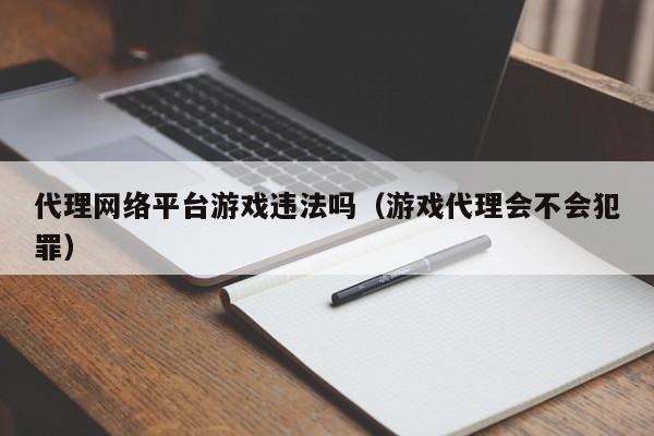 代理网络平台游戏违法吗(游戏代理会不会犯罪)