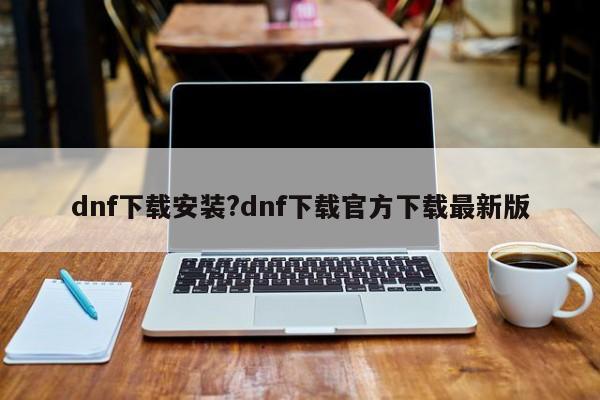 dnf下载安装?dnf下载官方下载最新版