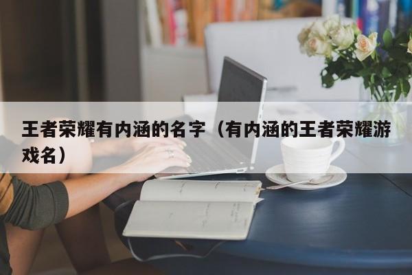 王者荣耀有内涵的名字(有内涵的王者荣耀游戏名)