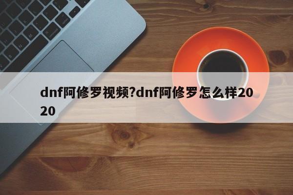 dnf阿修罗视频?dnf阿修罗怎么样2020