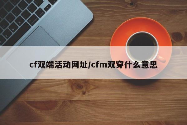 cf双端活动网址/cfm双穿什么意思