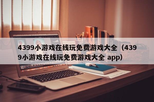 4399小游戏在线玩免费游戏大全(4399小游戏在线玩免费游戏大全 app)