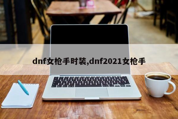 dnf女枪手时装,dnf2021女枪手