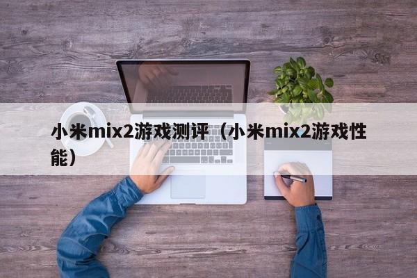 小米mix2游戏测评(小米mix2游戏性能)