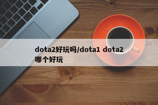 dota2好玩吗/dota1 dota2哪个好玩