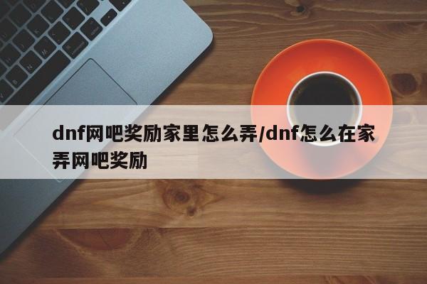 dnf网吧奖励家里怎么弄/dnf怎么在家弄网吧奖励