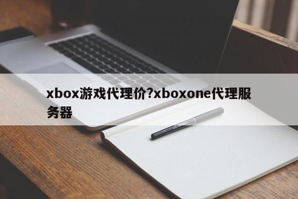 xbox游戏代理价?xboxone代理服务器