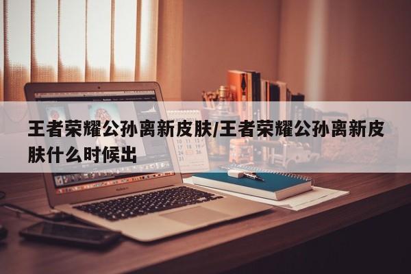 王者荣耀公孙离新皮肤/王者荣耀公孙离新皮肤什么时候出