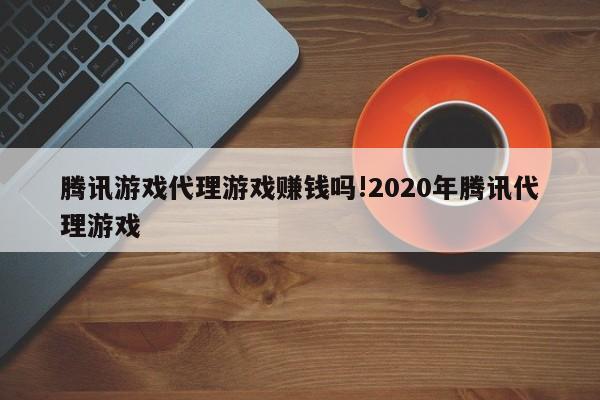 腾讯游戏代理游戏赚钱吗!2020年腾讯代理游戏