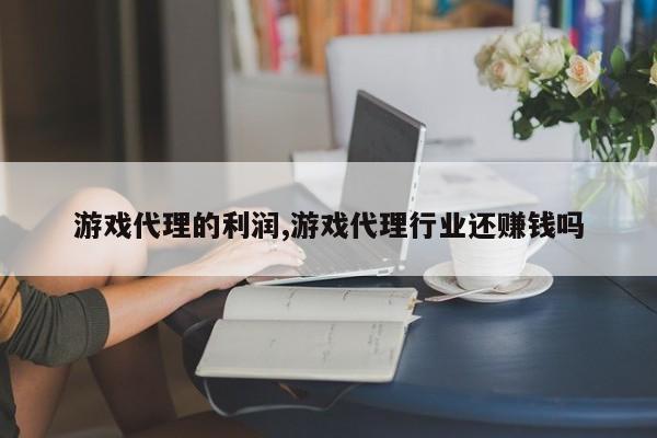 游戏代理的利润,游戏代理行业还赚钱吗