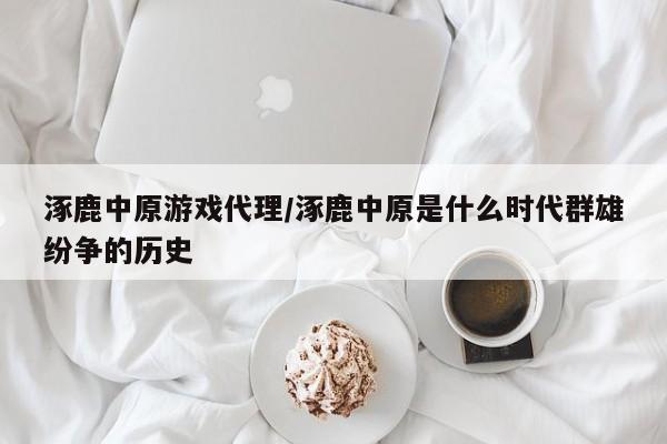 涿鹿中原游戏代理/涿鹿中原是什么时代群雄纷争的历史