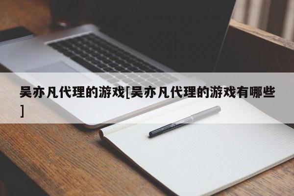 吴亦凡代理的游戏[吴亦凡代理的游戏有哪些]
