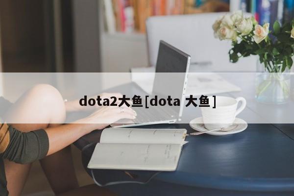 dota2大鱼[dota 大鱼]