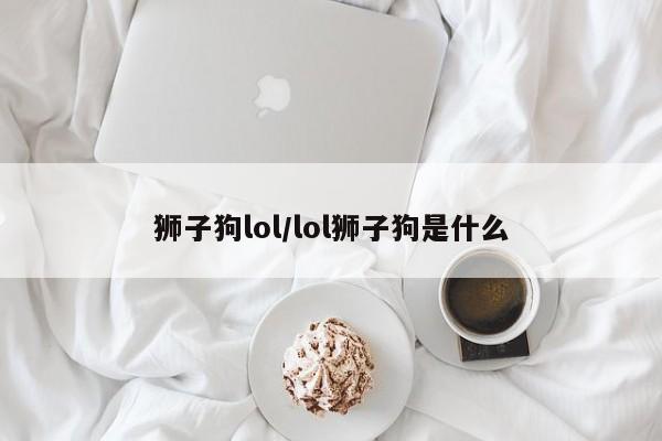 狮子狗lol/lol狮子狗是什么
