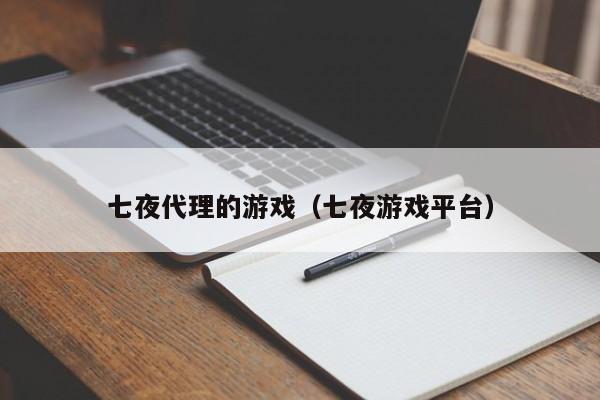 七夜代理的游戏（七夜游戏平台）