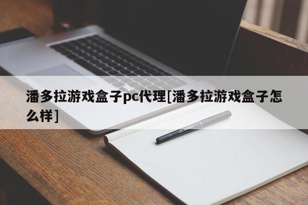 潘多拉游戏盒子pc代理[潘多拉游戏盒子怎么样]