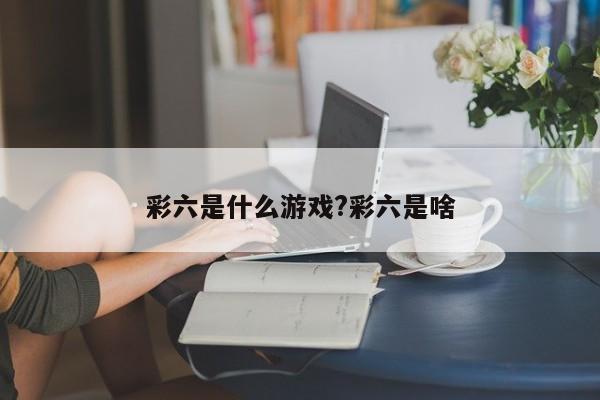 彩六是什么游戏?彩六是啥