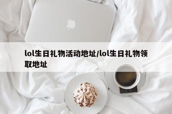 lol生日礼物活动地址/lol生日礼物领取地址