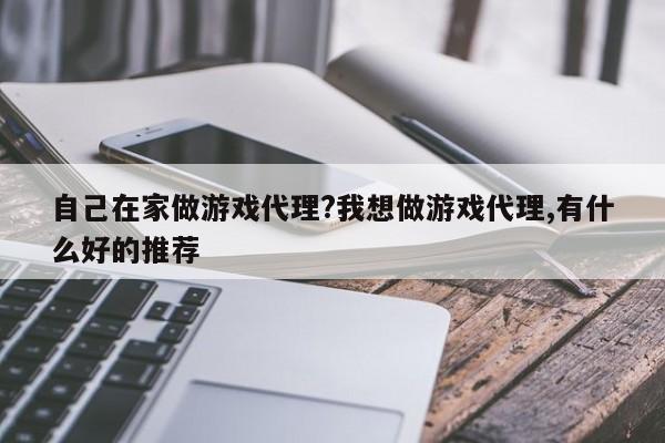 自己在家做游戏代理?我想做游戏代理,有什么好的推荐