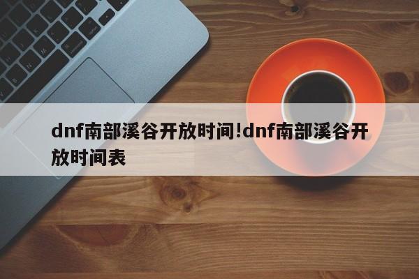dnf南部溪谷开放时间!dnf南部溪谷开放时间表