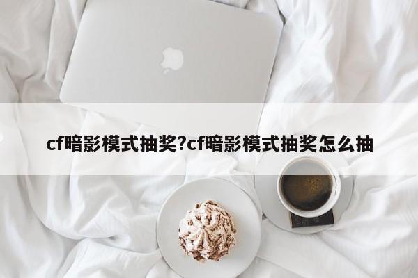 cf暗影模式抽奖?cf暗影模式抽奖怎么抽