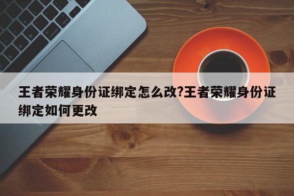 王者荣耀身份证绑定怎么改?王者荣耀身份证绑定如何更改