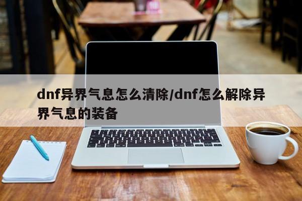 dnf异界气息怎么清除/dnf怎么解除异界气息的装备