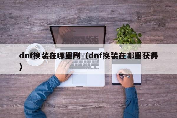 dnf换装在哪里刷（dnf换装在哪里获得）