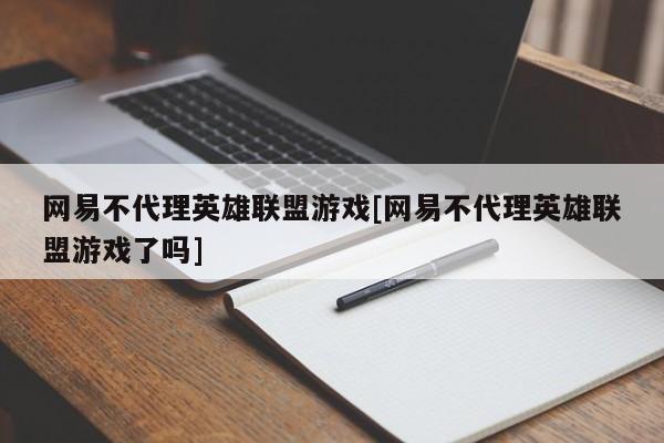 网易不代理英雄联盟游戏[网易不代理英雄联盟游戏了吗]
