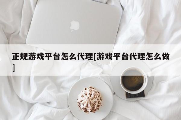 正规游戏平台怎么代理[游戏平台代理怎么做]