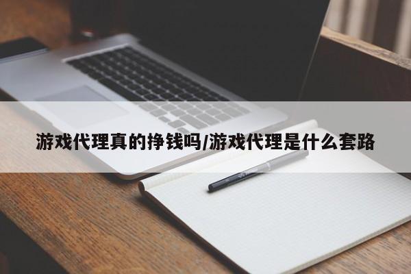 游戏代理真的挣钱吗/游戏代理是什么套路