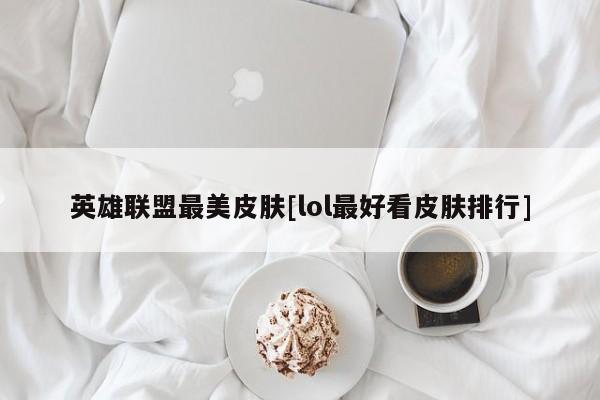 英雄联盟最美皮肤[lol最好看皮肤排行]