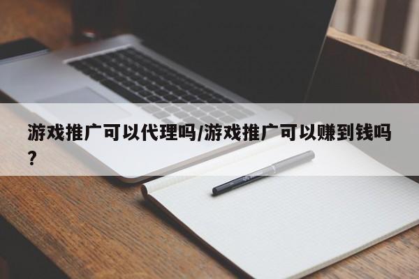 游戏推广可以代理吗/游戏推广可以赚到钱吗?