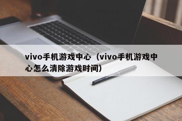 vivo手机游戏中心（vivo手机游戏中心怎么清除游戏时间）