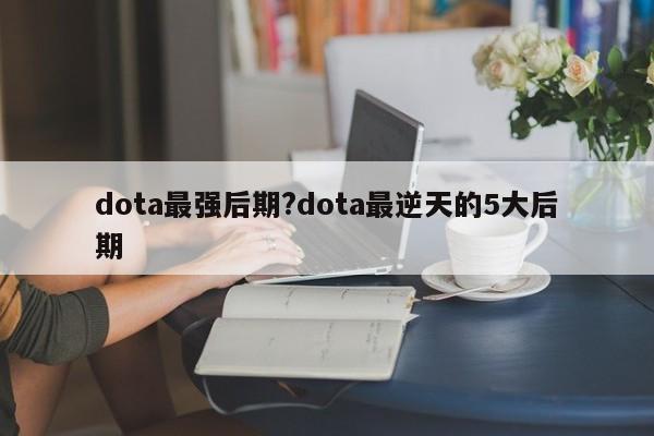 dota最强后期?dota最逆天的5大后期