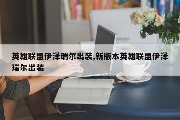 英雄联盟伊泽瑞尔出装,新版本英雄联盟伊泽瑞尔出装