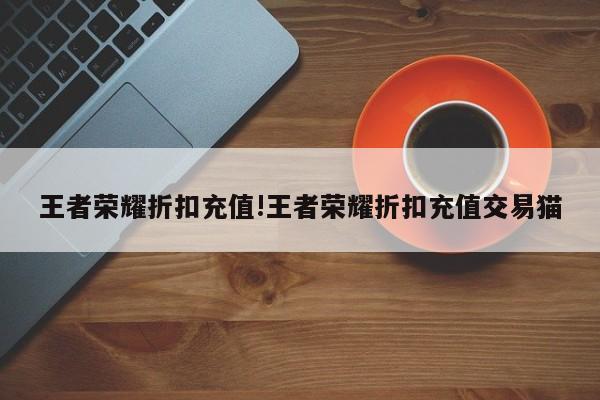 王者荣耀折扣充值!王者荣耀折扣充值交易猫