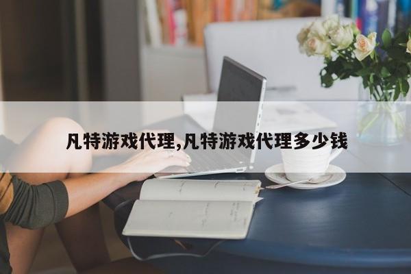 凡特游戏代理,凡特游戏代理多少钱