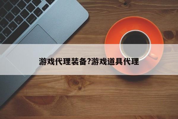 游戏代理装备?游戏道具代理