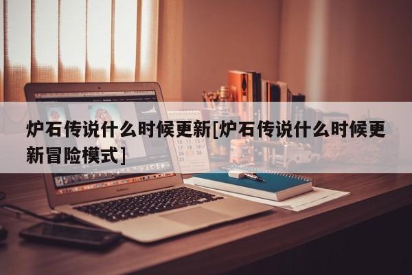 炉石传说什么时候更新[炉石传说什么时候更新冒险模式]