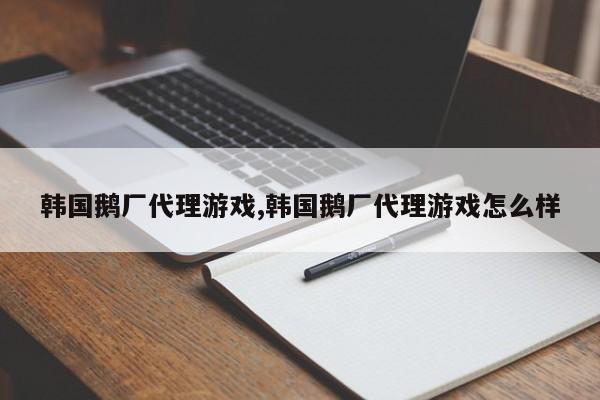 韩国鹅厂代理游戏,韩国鹅厂代理游戏怎么样