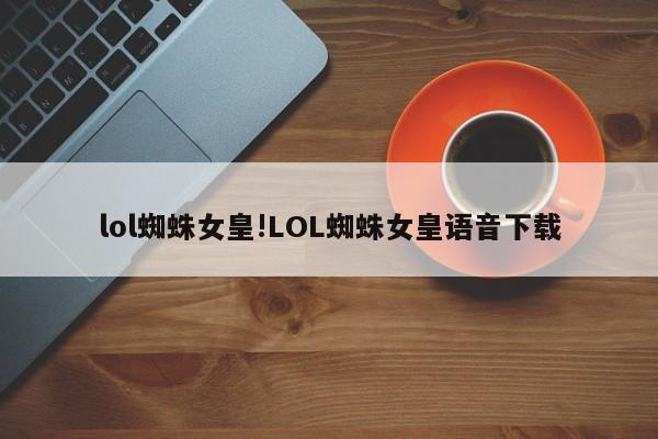 lol蜘蛛女皇!LOL蜘蛛女皇语音下载